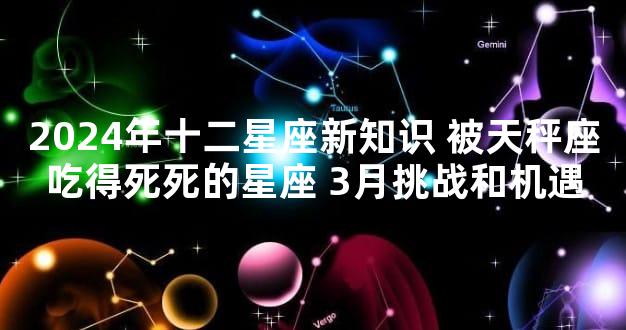 2024年十二星座新知识 被天秤座吃得死死的星座 3月挑战和机遇